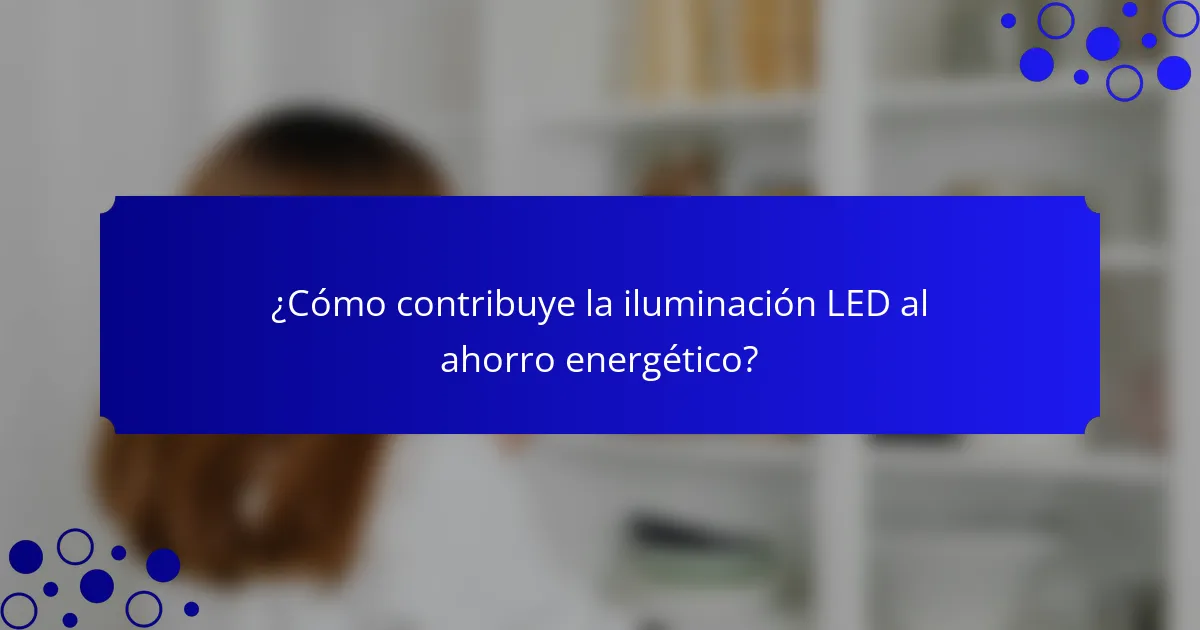 ¿Cómo contribuye la iluminación LED al ahorro energético?