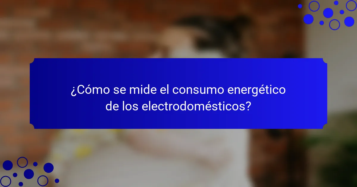 ¿Cómo se mide el consumo energético de los electrodomésticos?