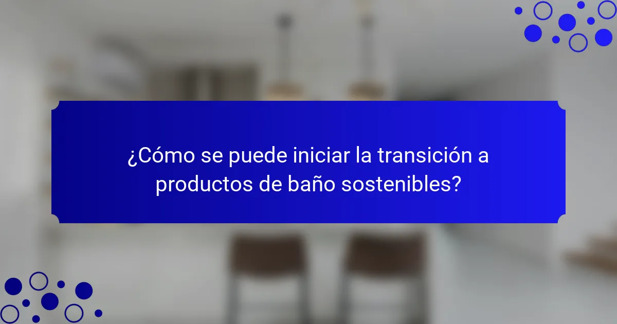 ¿Cómo se puede iniciar la transición a productos de baño sostenibles?