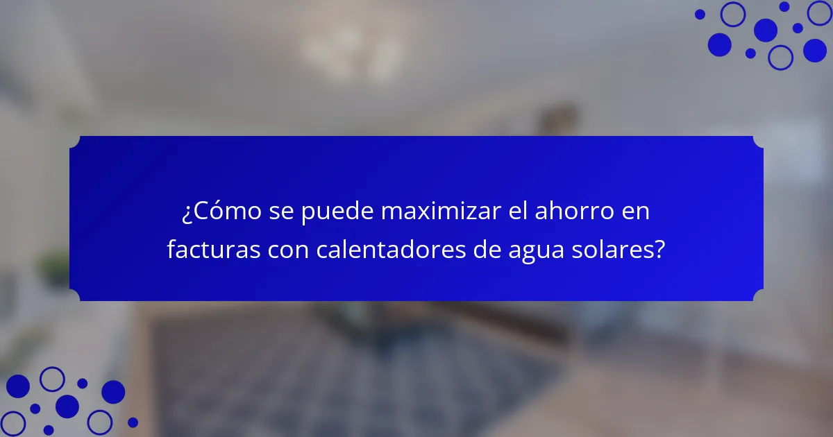 ¿Cómo se puede maximizar el ahorro en facturas con calentadores de agua solares?