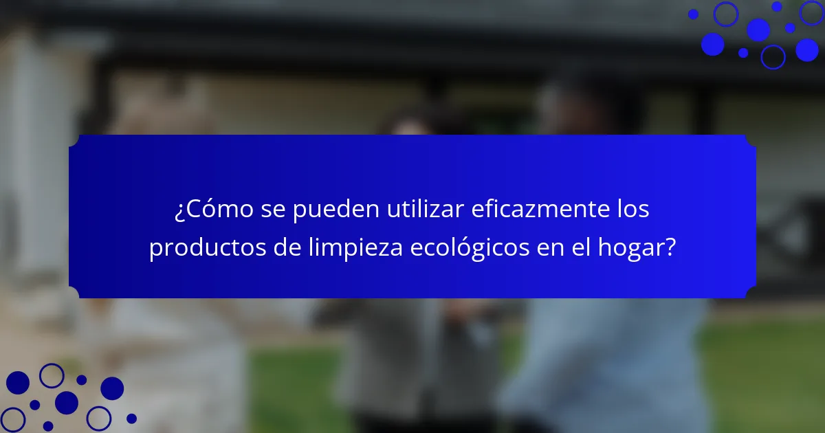 ¿Cómo se pueden utilizar eficazmente los productos de limpieza ecológicos en el hogar?
