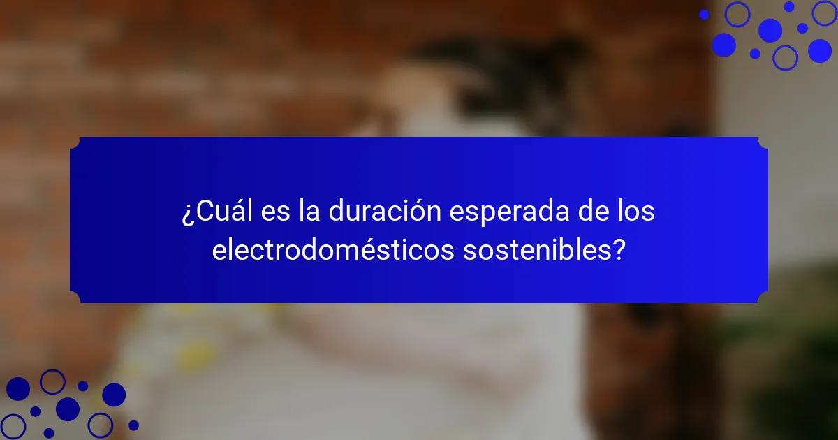 ¿Cuál es la duración esperada de los electrodomésticos sostenibles?