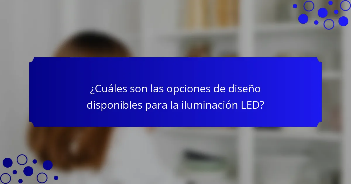 ¿Cuáles son las opciones de diseño disponibles para la iluminación LED?