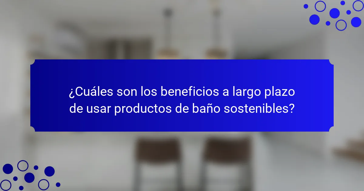¿Cuáles son los beneficios a largo plazo de usar productos de baño sostenibles?
