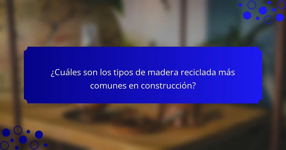 ¿Cuáles son los tipos de madera reciclada más comunes en construcción?