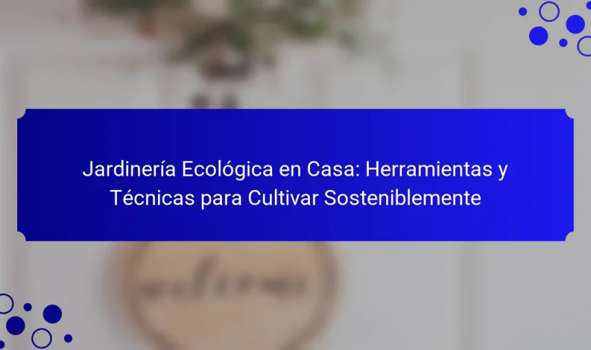 Jardinería Ecológica en Casa: Herramientas y Técnicas para Cultivar Sosteniblemente