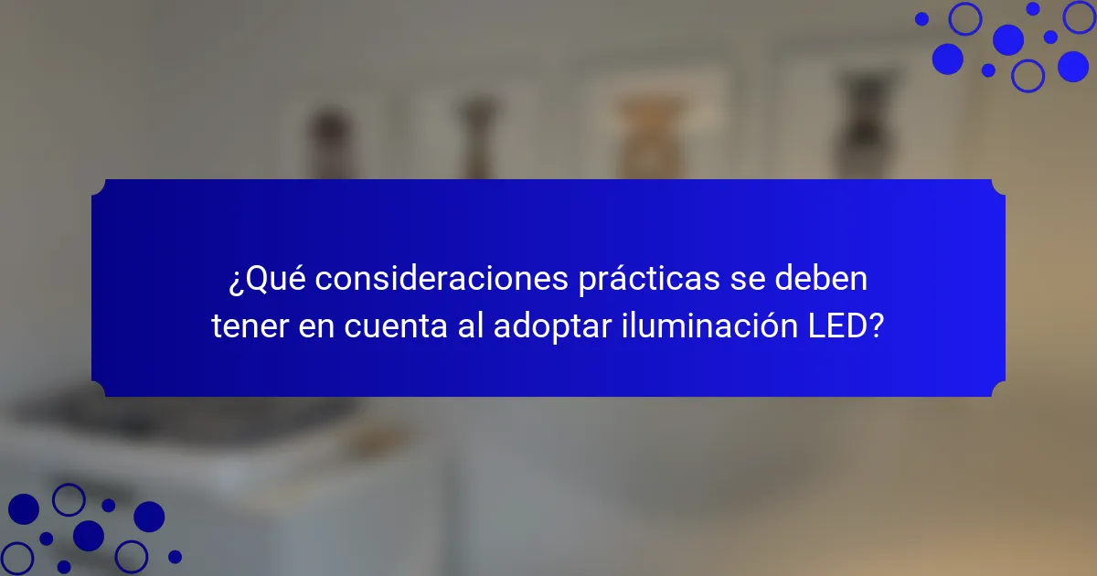 ¿Qué consideraciones prácticas se deben tener en cuenta al adoptar iluminación LED?