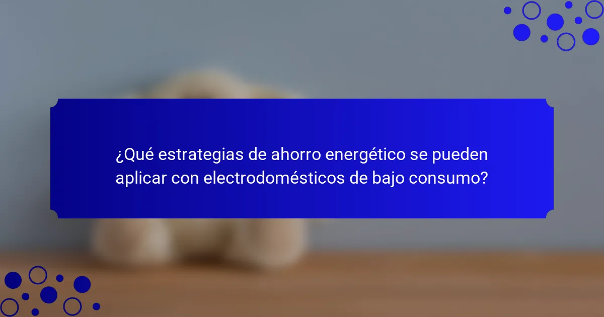 ¿Qué estrategias de ahorro energético se pueden aplicar con electrodomésticos de bajo consumo?