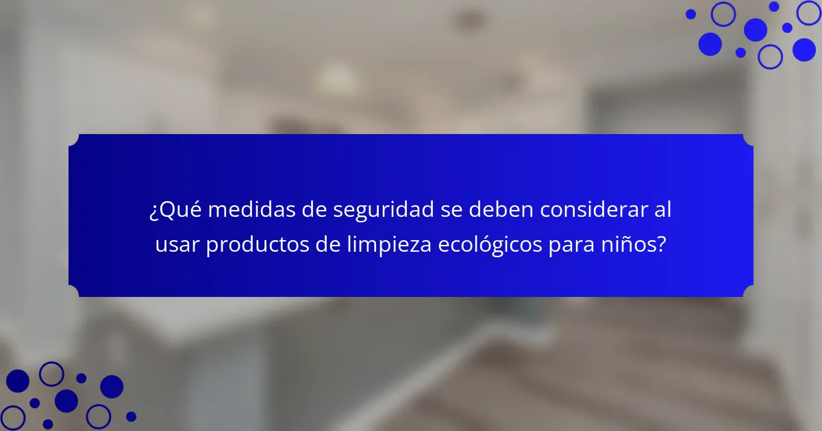 ¿Qué medidas de seguridad se deben considerar al usar productos de limpieza ecológicos para niños?