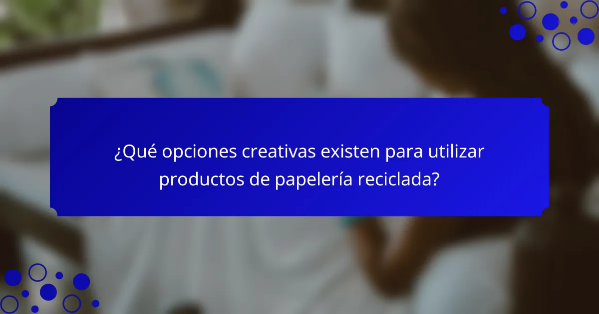 ¿Qué opciones creativas existen para utilizar productos de papelería reciclada?