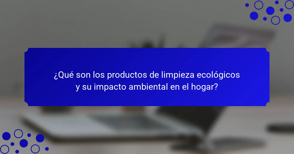 ¿Qué son los productos de limpieza ecológicos y su impacto ambiental en el hogar?